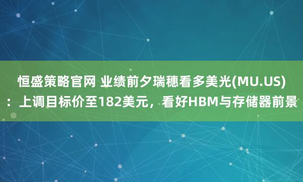 恒盛策略官网 业绩前夕瑞穗看多美光(MU.US)：上调目标价至182美元，看好HBM与存储器前景