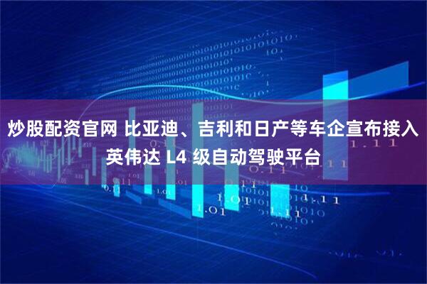 炒股配资官网 比亚迪、吉利和日产等车企宣布接入英伟达 L4 级自动驾驶平台
