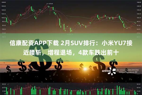 信康配资APP下载 2月SUV排行：小米YU7接近腰斩，增程退场，4款车跌出前十
