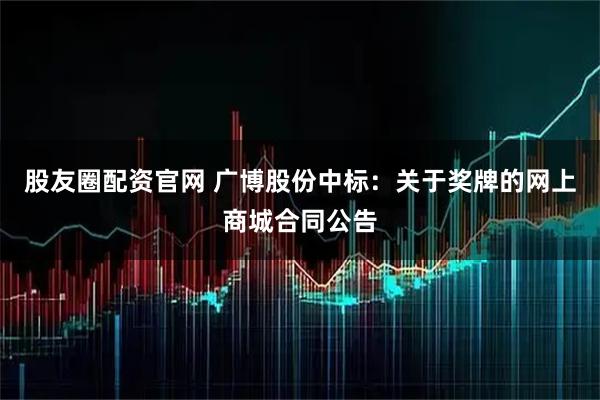股友圈配资官网 广博股份中标：关于奖牌的网上商城合同公告