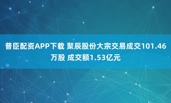 普臣配资APP下载 聚辰股份大宗交易成交101.46万股 成交额1.53亿元