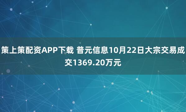 策上策配资APP下载 普元信息10月22日大宗交易成交1369.20万元
