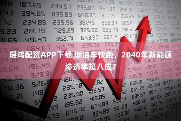 瑶鸿配资APP下载 燃油车快跑，2040年新能源渗透率超八成？