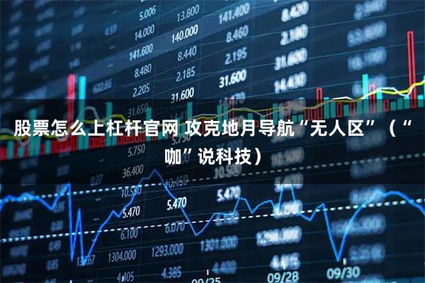 股票怎么上杠杆官网 攻克地月导航“无人区”（“咖”说科技）