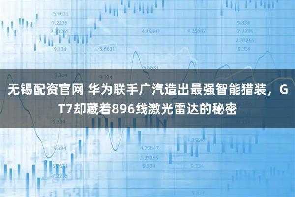 无锡配资官网 华为联手广汽造出最强智能猎装，GT7却藏着896线激光雷达的秘密