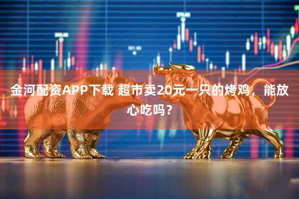 金河配资APP下载 超市卖20元一只的烤鸡，能放心吃吗？