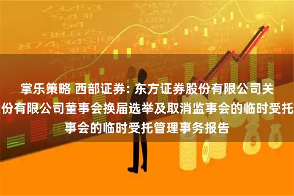 掌乐策略 西部证券: 东方证券股份有限公司关于西部证券股份有限公司董事会换届选举及取消监事会的临时受托管理事务报告