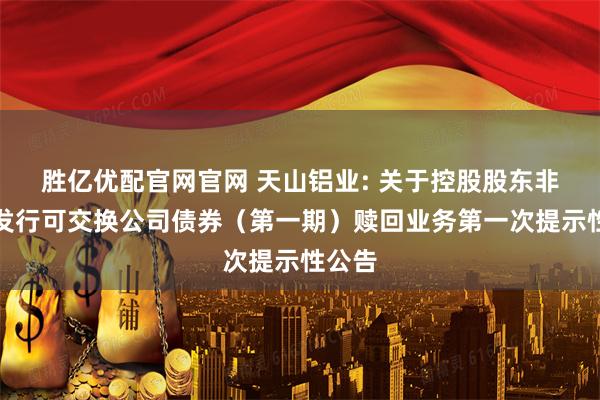 胜亿优配官网官网 天山铝业: 关于控股股东非公开发行可交换公司债券（第一期）赎回业务第一次提示性公告