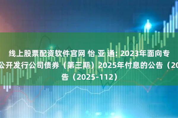 线上股票配资软件官网 怡 亚 通: 2023年面向专业投资者公开发行公司债券（第三期）2025年付息的公告（2025-112）
