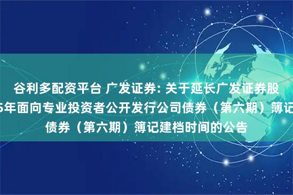 谷利多配资平台 广发证券: 关于延长广发证券股份有限公司2025年面向专业投资者公开发行公司债券（第六期）簿记建档时间的公告