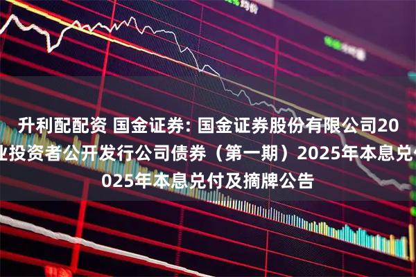 升利配配资 国金证券: 国金证券股份有限公司2022年面向专业投资者公开发行公司债券（第一期）2025年本息兑付及摘牌公告