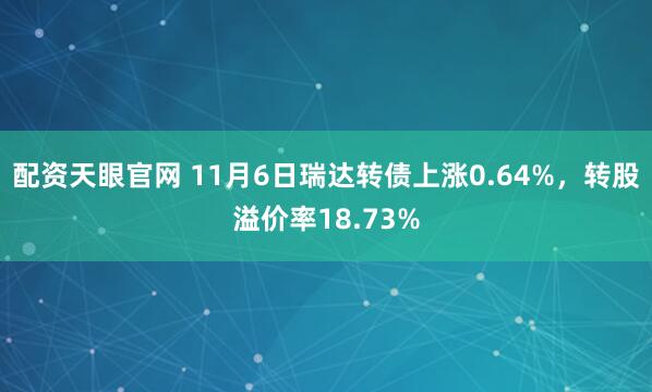 配资天眼官网 11月6日瑞达转债上涨0.64%，转股溢价率18.73%
