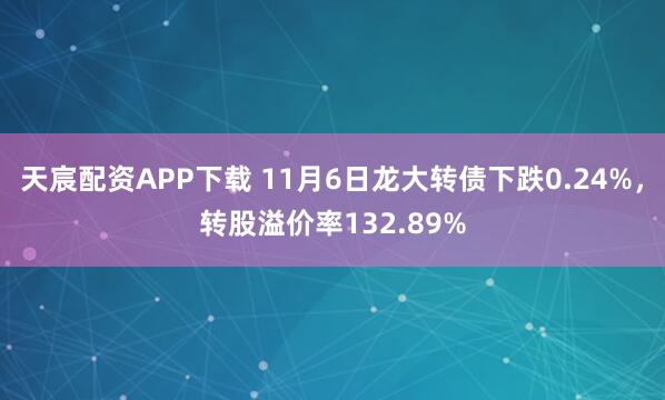 天宸配资APP下载 11月6日龙大转债下跌0.24%，转股溢价率132.89%