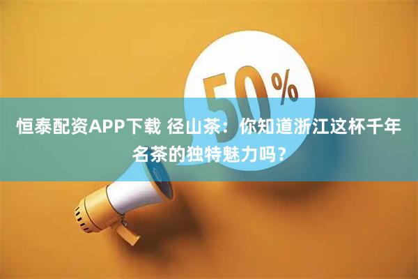 恒泰配资APP下载 径山茶：你知道浙江这杯千年名茶的独特魅力吗？