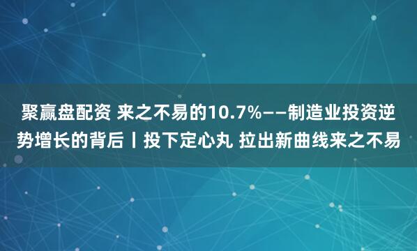 聚赢盘配资 来之不易的10.7%——制造业投资逆势增长的背后丨投下定心丸 拉出新曲线来之不易