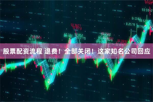 股票配资流程 退费！全部关闭！这家知名公司回应