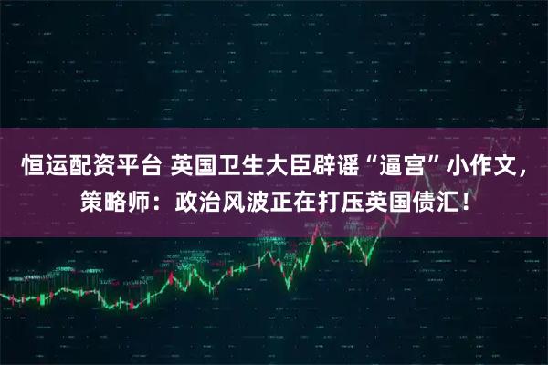 恒运配资平台 英国卫生大臣辟谣“逼宫”小作文，策略师：政治风波正在打压英国债汇！