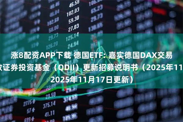 涨8配资APP下载 德国ETF: 嘉实德国DAX交易型开放式指数证券投资基金（QDII）更新招募说明书（2025年11月17日更新）