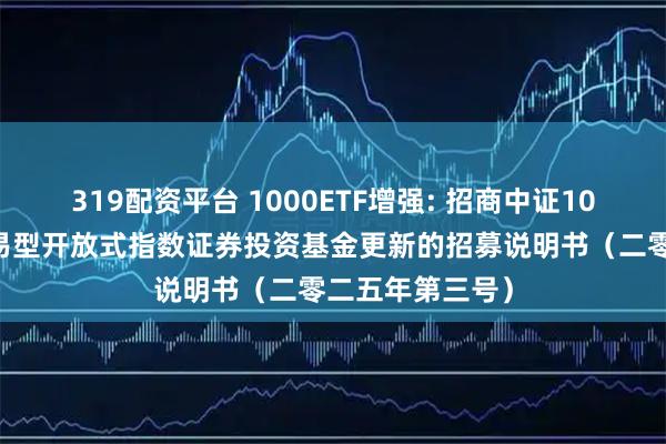 319配资平台 1000ETF增强: 招商中证1000增强策略交易型开放式指数证券投资基金更新的招募说明书（二零二五年第三号）