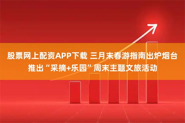 股票网上配资APP下载 三月末春游指南出炉烟台推出“采摘+乐园”周末主题文旅活动