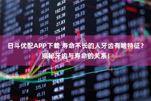 日斗优配APP下载 寿命不长的人牙齿有啥特征？揭秘牙齿与寿命的关系！