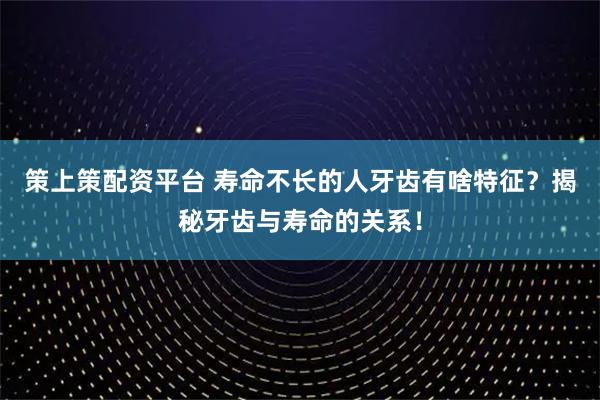 策上策配资平台 寿命不长的人牙齿有啥特征？揭秘牙齿与寿命的关系！