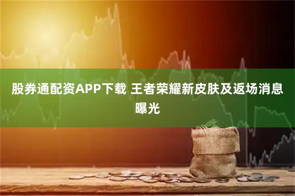 股券通配资APP下载 王者荣耀新皮肤及返场消息曝光