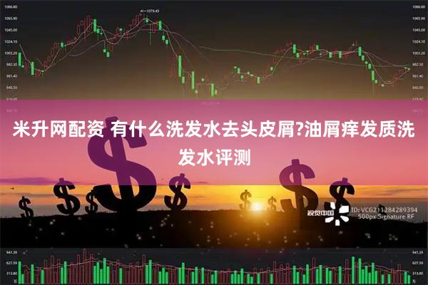 米升网配资 有什么洗发水去头皮屑?油屑痒发质洗发水评测