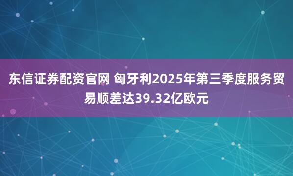 东信证券配资官网 匈牙利2025年第三季度服务贸易顺差达39.32亿欧元
