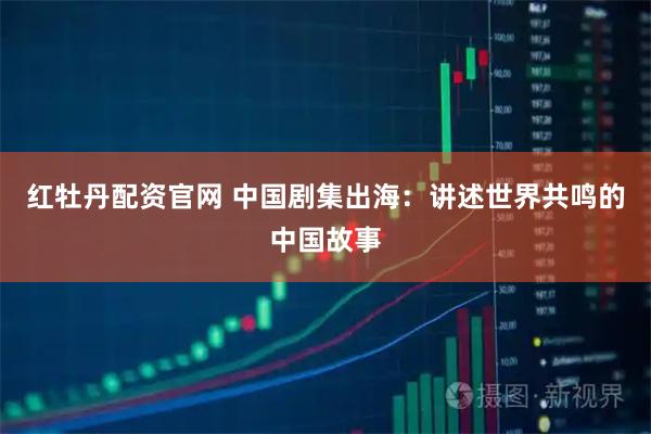 红牡丹配资官网 中国剧集出海：讲述世界共鸣的中国故事
