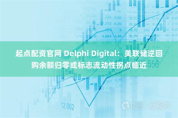 起点配资官网 Delphi Digital：美联储逆回购余额归零或标志流动性拐点临近