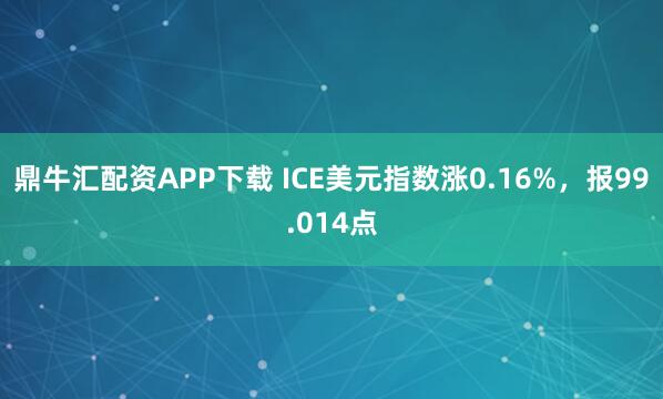 鼎牛汇配资APP下载 ICE美元指数涨0.16%，报99.014点