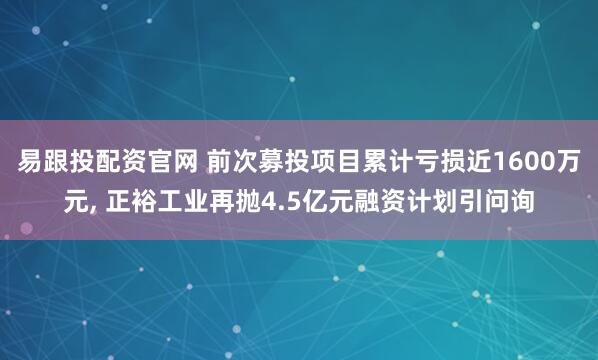 易跟投配资官网 前次募投项目累计亏损近1600万元, 正裕工业再抛4.5亿元融资计划引问询