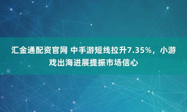 汇金通配资官网 中手游短线拉升7.35%，小游戏出海进展提振市场信心