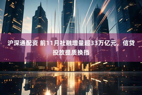 沪深通配资 前11月社融增量超33万亿元，信贷投放提质换挡