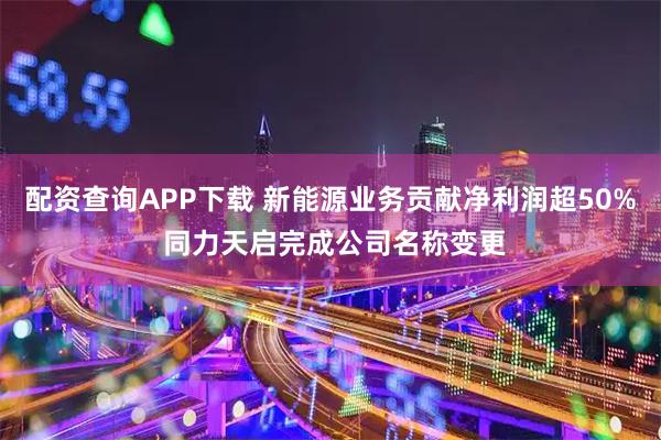 配资查询APP下载 新能源业务贡献净利润超50% 同力天启完成公司名称变更