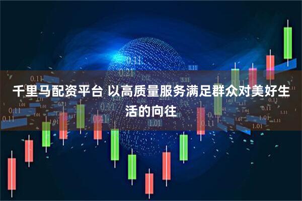 千里马配资平台 以高质量服务满足群众对美好生活的向往