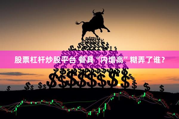 股票杠杆炒股平台 餐具“内增高”糊弄了谁？