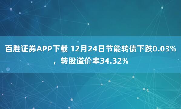 百胜证券APP下载 12月24日节能转债下跌0.03%，转股溢价率34.32%