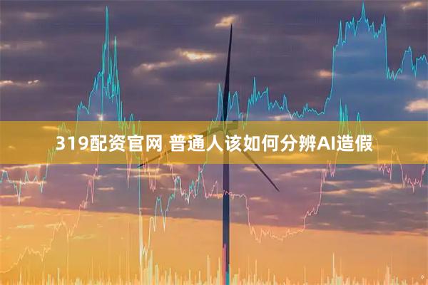 319配资官网 普通人该如何分辨AI造假