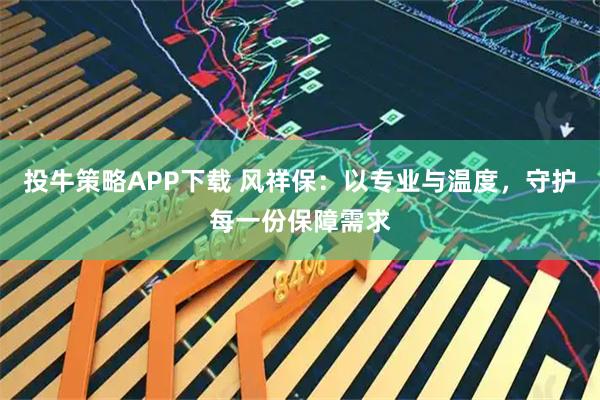 投牛策略APP下载 风祥保：以专业与温度，守护每一份保障需求