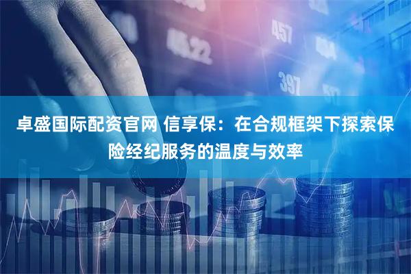 卓盛国际配资官网 信享保：在合规框架下探索保险经纪服务的温度与效率