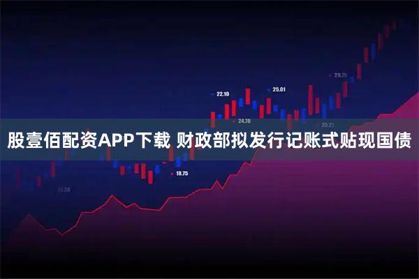 股壹佰配资APP下载 财政部拟发行记账式贴现国债