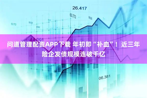 问道管理配资APP下载 年初即“补血”！近三年险企发债规模连破千亿