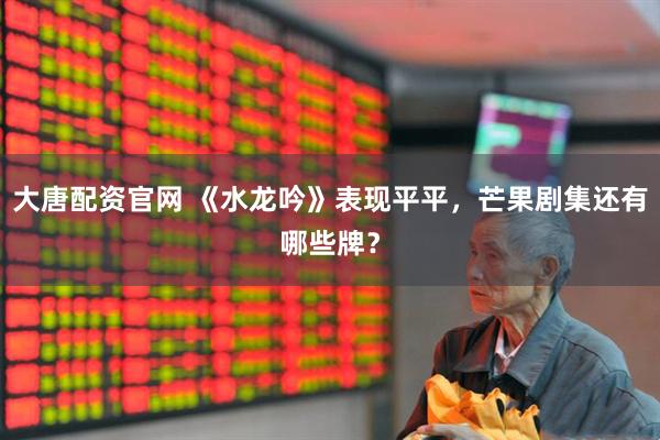 大唐配资官网 《水龙吟》表现平平，芒果剧集还有哪些牌？