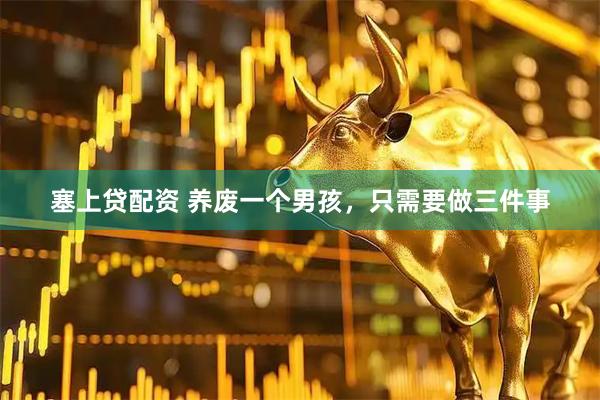 塞上贷配资 养废一个男孩，只需要做三件事