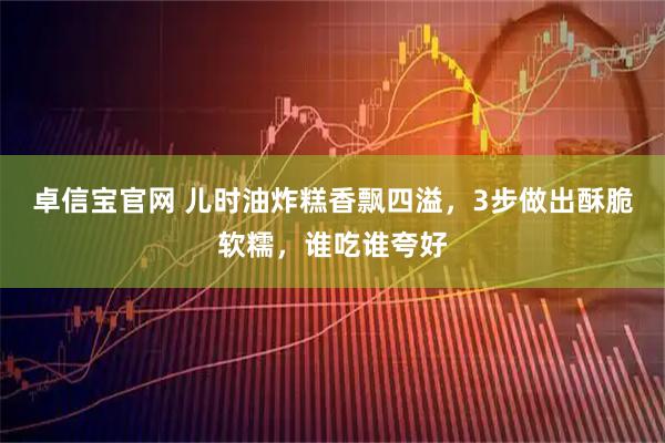 卓信宝官网 儿时油炸糕香飘四溢，3步做出酥脆软糯，谁吃谁夸好