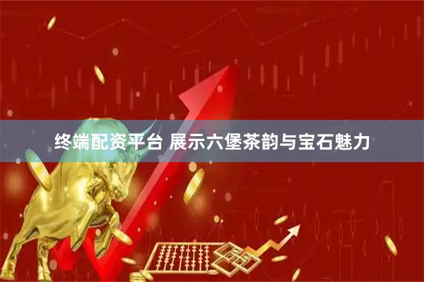 终端配资平台 展示六堡茶韵与宝石魅力