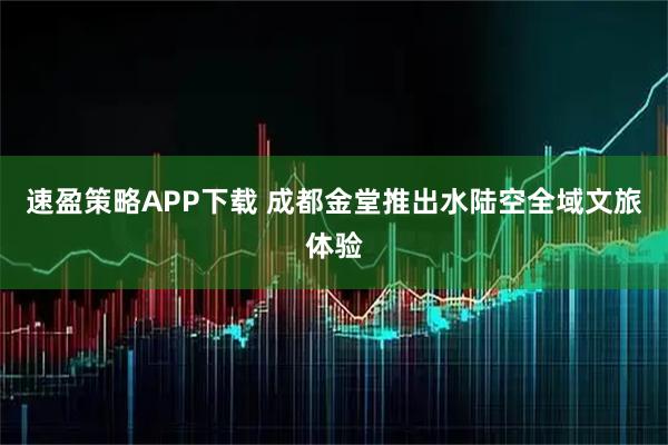 速盈策略APP下载 成都金堂推出水陆空全域文旅体验