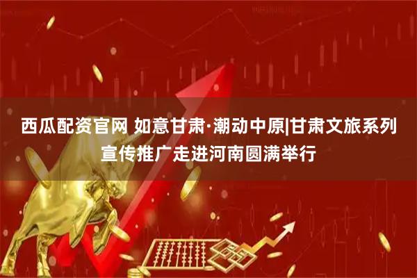 西瓜配资官网 如意甘肃·潮动中原|甘肃文旅系列宣传推广走进河南圆满举行
